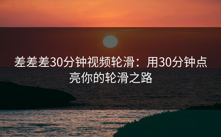差差差30分钟视频轮滑：用30分钟点亮你的轮滑之路