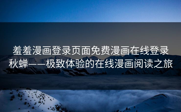 羞羞漫画登录页面免费漫画在线登录秋蝉——极致体验的在线漫画阅读之旅 羞羞漫画登录页面免费漫画在线登录秋蝉——极致体验的在线漫画阅读之旅