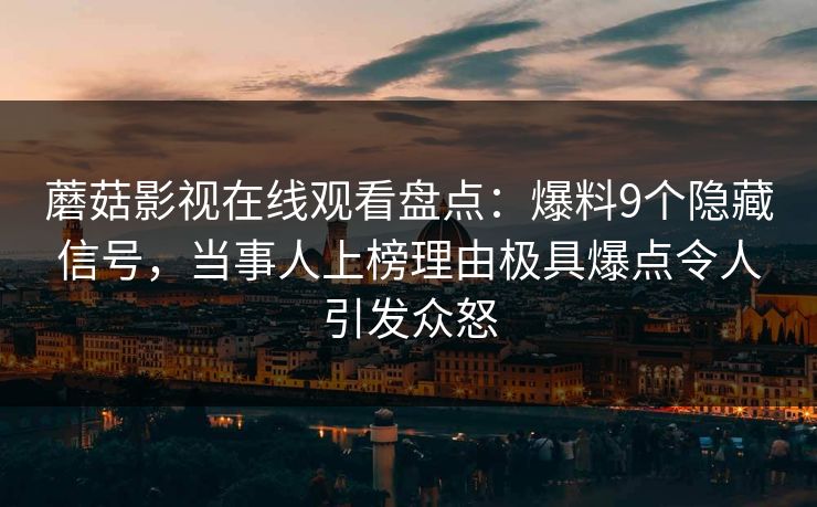 蘑菇影视在线观看盘点：爆料9个隐藏信号，当事人上榜理由极具爆点令人引发众怒