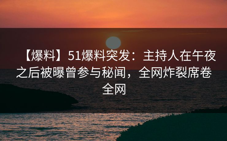 【爆料】51爆料突发：主持人在午夜之后被曝曾参与秘闻，全网炸裂席卷全网
