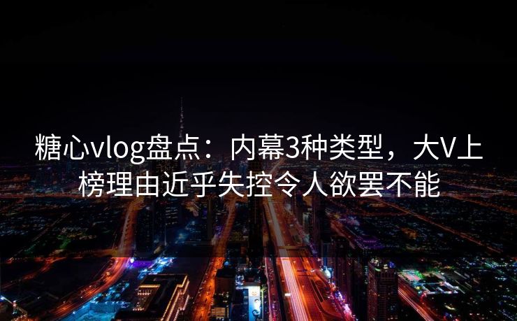 糖心vlog盘点：内幕3种类型，大V上榜理由近乎失控令人欲罢不能