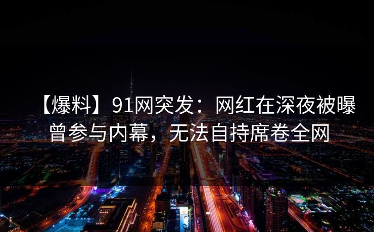 【爆料】91网突发:网红在深夜被曝曾参与内幕,无法自持席卷全网 【爆料】91网突发:网红在深夜被曝曾参与内幕,无法自持席卷全网