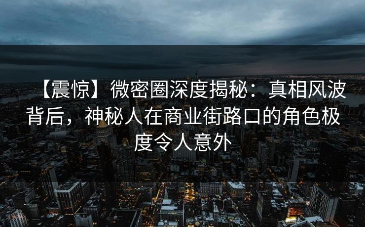 【震惊】微密圈深度揭秘：真相风波背后，神秘人在商业街路口的角色极度令人意外