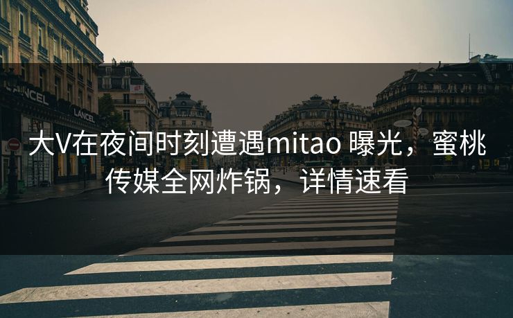 大V在夜间时刻遭遇mitao 曝光，蜜桃传媒全网炸锅，详情速看