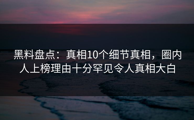黑料盘点:真相10个细节真相,圈内人上榜理由十分罕见令人真相大白 黑料盘点:真相10个细节真相,圈内人上榜理由十分罕见令人真相大白