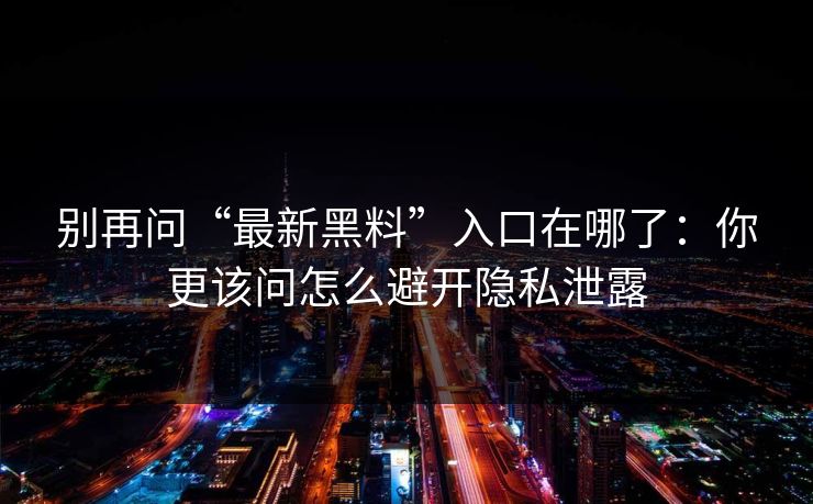 别再问“最新黑料”入口在哪了：你更该问怎么避开隐私泄露