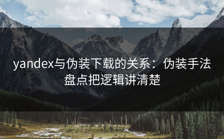 yandex与伪装下载的关系：伪装手法盘点把逻辑讲清楚
