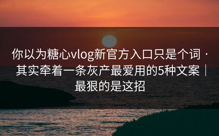 你以为糖心vlog新官方入口只是个词 · 其实牵着一条灰产最爱用的5种文案｜最狠的是这招