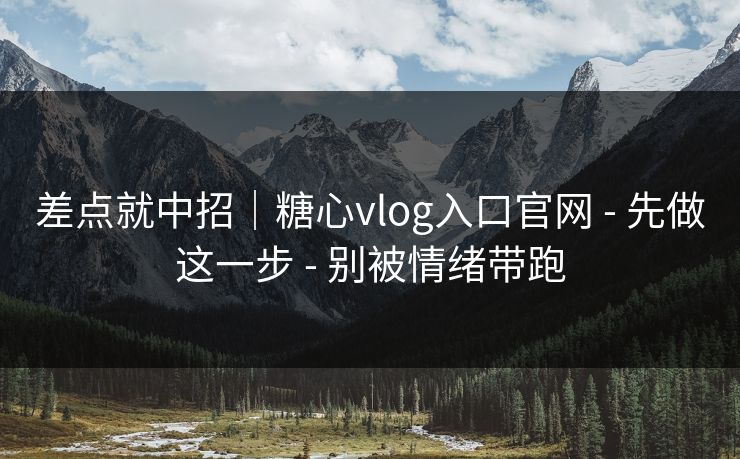 差点就中招｜糖心vlog入口官网 - 先做这一步 - 别被情绪带跑