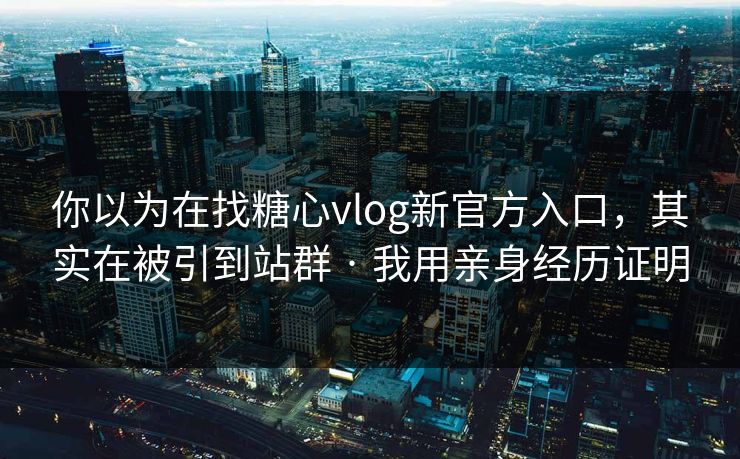 你以为在找糖心vlog新官方入口，其实在被引到站群 · 我用亲身经历证明