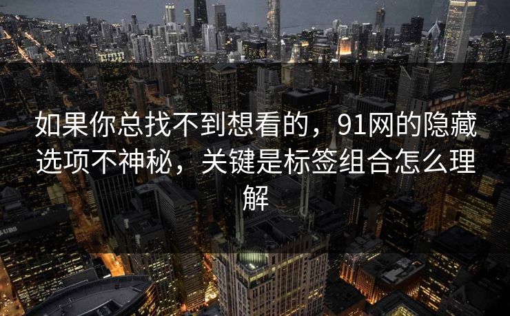 如果你总找不到想看的，91网的隐藏选项不神秘，关键是标签组合怎么理解