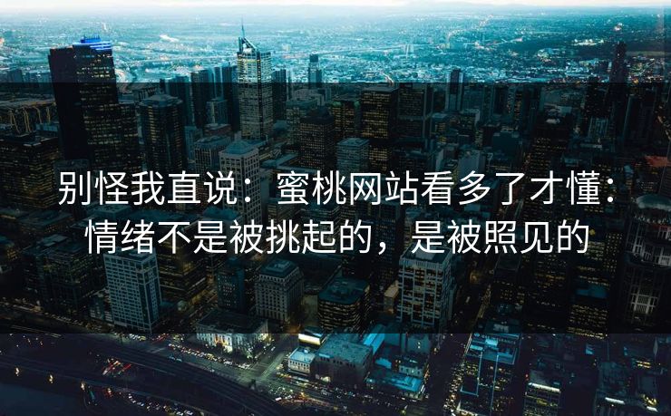 别怪我直说:蜜桃网站看多了才懂:情绪不是被挑起的,是被照见的 别怪我直说:蜜桃网站看多了才懂:情绪不是被挑起的,是被照见的