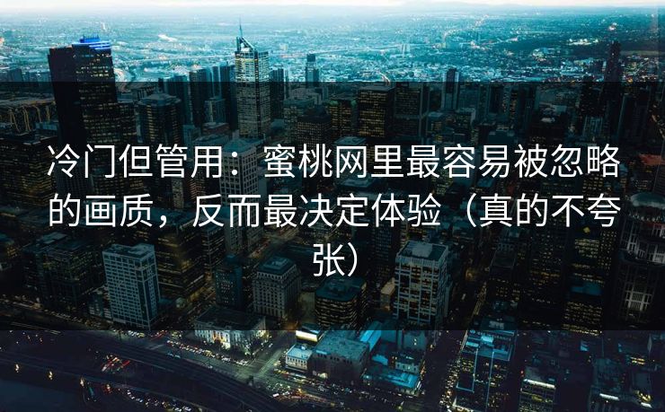 冷门但管用：蜜桃网里最容易被忽略的画质，反而最决定体验（真的不夸张）