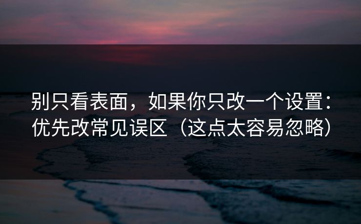 别只看表面,如果你只改一个设置:优先改常见误区(这点太容易忽略) 别只看表面,如果你只改一个设置:优先改常见误区(这点太容易忽略)