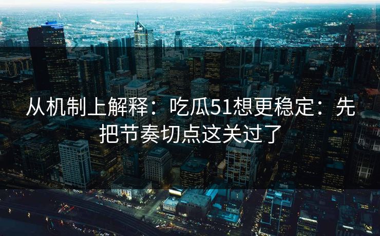从机制上解释:吃瓜51想更稳定:先把节奏切点这关过了 从机制上解释:吃瓜51想更稳定:先把节奏切点这关过了