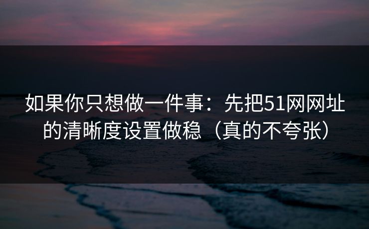 如果你只想做一件事:先把51网网址的清晰度设置做稳(真的不夸张) 如果你只想做一件事:先把51网网址的清晰度设置做稳(真的不夸张)