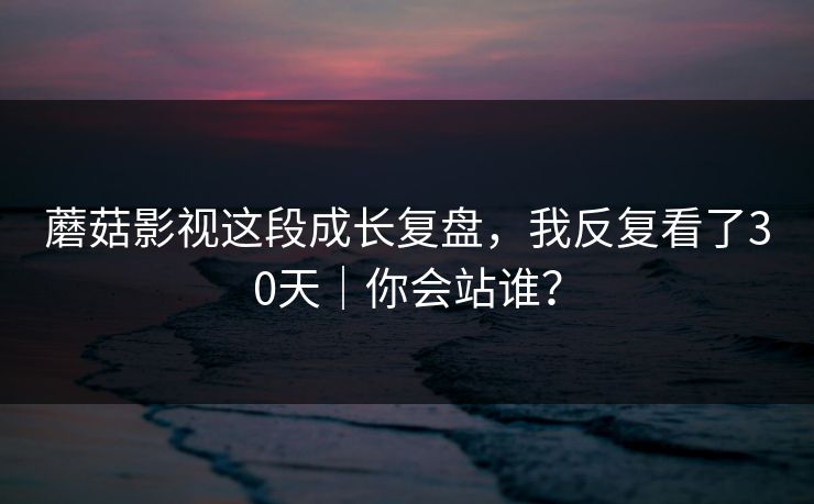 蘑菇影视这段成长复盘，我反复看了30天｜你会站谁？