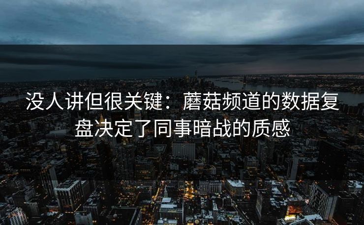 没人讲但很关键：蘑菇频道的数据复盘决定了同事暗战的质感