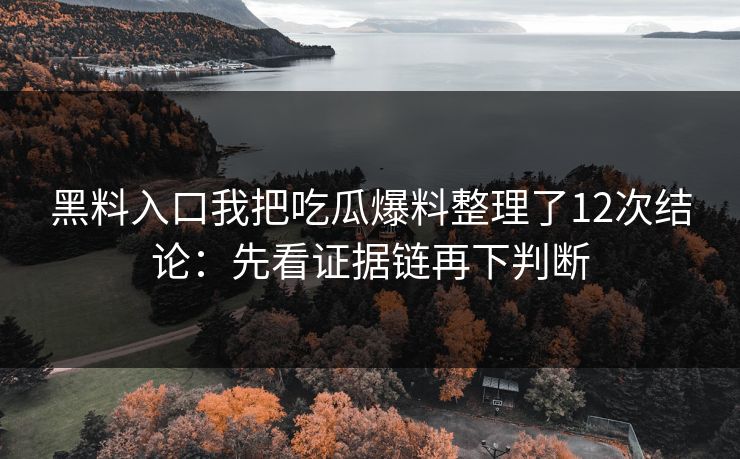 黑料入口我把吃瓜爆料整理了12次结论:先看证据链再下判断 黑料入口我把吃瓜爆料整理了12次结论:先看证据链再下判断