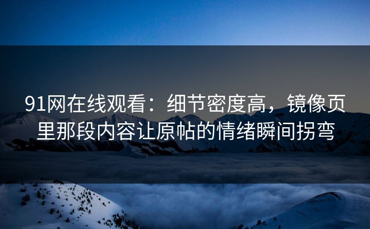 91网在线观看：细节密度高，镜像页里那段内容让原帖的情绪瞬间拐弯