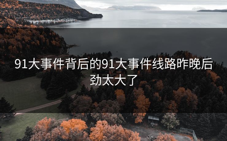 91大事件背后的91大事件线路昨晚后劲太大了 91大事件背后的91大事件线路昨晚后劲太大了